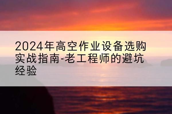 喀喇沁旗高空作业升降机厂家推荐-2024年高空作业设备选购实战指南-老工程师的避坑经验