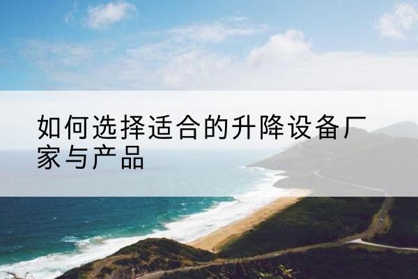 喀喇沁旗电动升降平台厂家-如何选择适合的升降设备厂家与产品