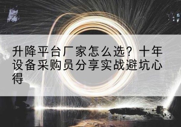 喀喇沁旗升降平台厂家-怎么选？十年设备采购员分享实战避坑心得