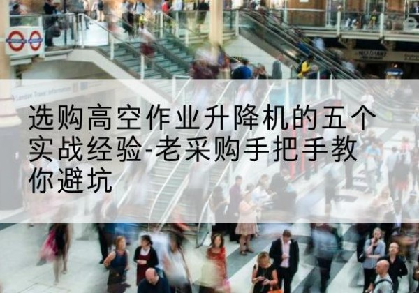 喀喇沁旗高空作业升降机厂家-选购高空作业升降机的五个实战经验-老采购手把手教你避坑