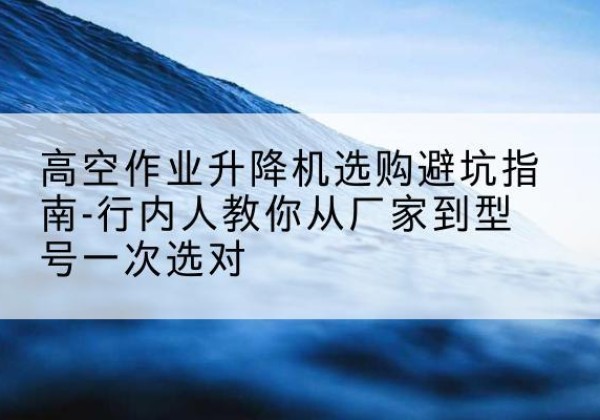 喀喇沁旗升降平台厂家-高空作业升降机选购避坑指南-行内人教你从厂家到型号一次选对