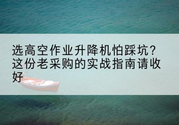 喀喇沁旗高空作业升降机厂家推荐-选高空作业升降机怕踩坑？这份老采购的实战指南请收好