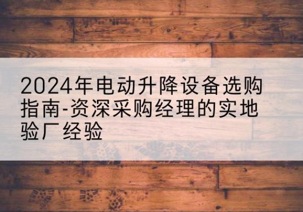 喀喇沁旗电动剪叉升降平台厂家-2024年电动升降设备选购指南-资深采购经理的实地验厂经验