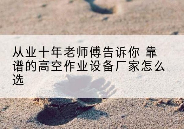 喀喇沁旗高空作业升降机厂家推荐-从业十年老师傅告诉你 靠谱的高空作业设备厂家怎么选