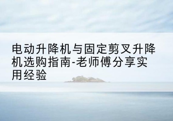 喀喇沁旗电动升降机怎么选-电动升降机与固定剪叉升降机选购指南-老师傅分享实用经验