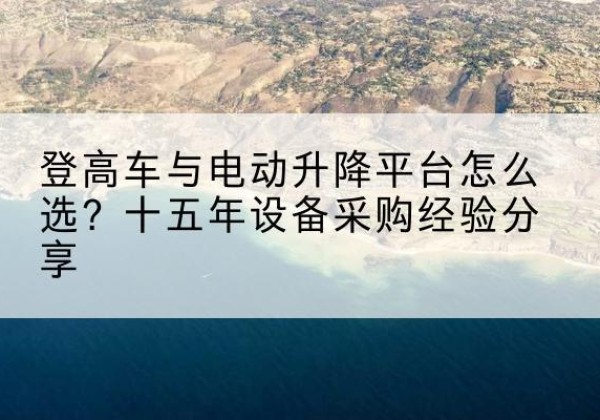 喀喇沁旗登高车厂家厂家-登高车与电动升降平台怎么选？十五年设备采购经验分享