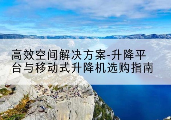 喀喇沁旗升降平台厂家-*空间解决方案-升降平台与移动式升降机选购指南