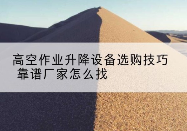 喀喇沁旗电动升降平台厂家推荐-高空作业升降设备选购技巧 靠谱厂家怎么找