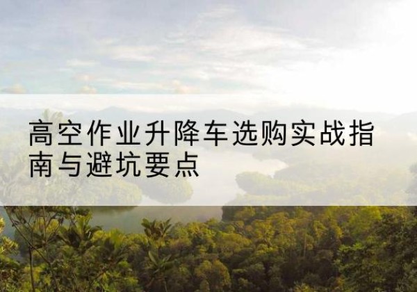 喀喇沁旗升降车怎么选-高空作业升降车选购实战指南与避坑要点