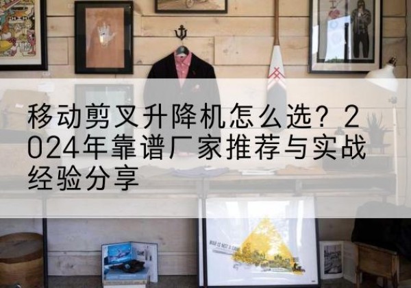 喀喇沁旗升降平台厂家推荐-移动剪叉升降机怎么选？2024年靠谱厂家推荐与实战经验分享