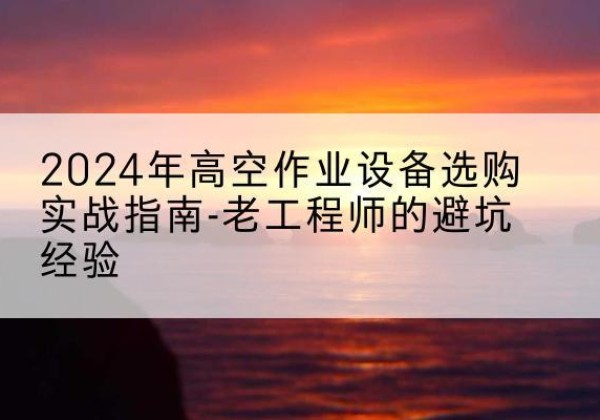 喀喇沁旗高空作业升降机厂家推荐-2024年高空作业设备选购实战指南-老工程师的避坑经验