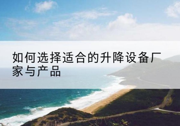 喀喇沁旗电动升降平台厂家-如何选择适合的升降设备厂家与产品